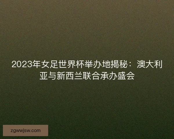 2023年女足世界杯举办地揭秘：澳大利亚与新西兰联合承办盛会