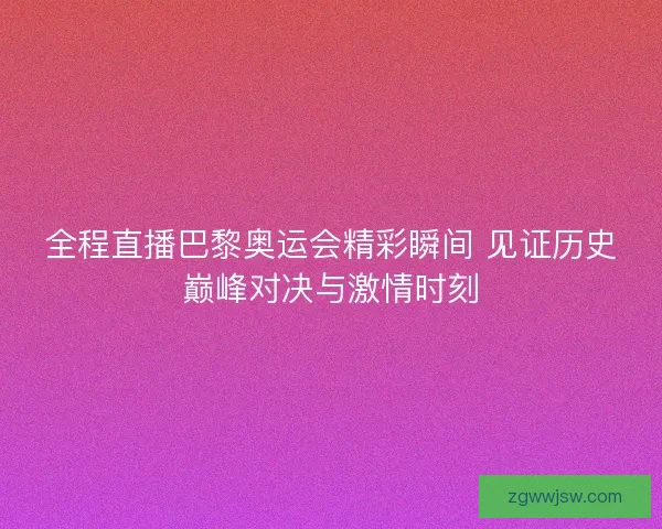 全程直播巴黎奥运会精彩瞬间 见证历史巅峰对决与激情时刻