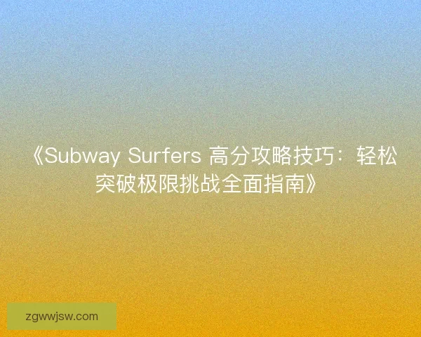 《Subway Surfers 高分攻略技巧：轻松突破极限挑战全面指南》