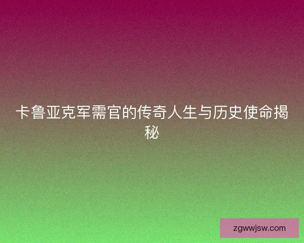 卡鲁亚克军需官的传奇人生与历史使命揭秘