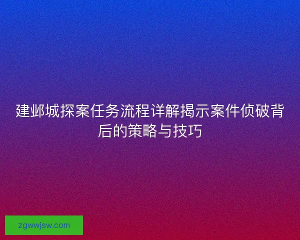 建邺城探案任务流程详解揭示案件侦破背后的策略与技巧