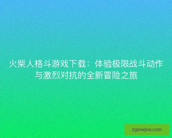 火柴人格斗游戏下载：体验极限战斗动作与激烈对抗的全新冒险之旅