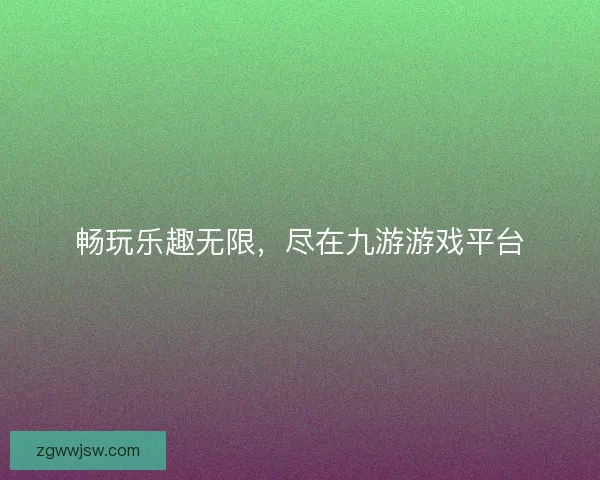 畅玩乐趣无限，尽在九游游戏平台