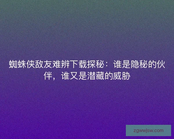 蜘蛛侠敌友难辨下载探秘：谁是隐秘的伙伴，谁又是潜藏的威胁
