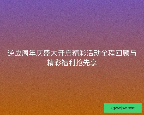逆战周年庆盛大开启精彩活动全程回顾与精彩福利抢先享