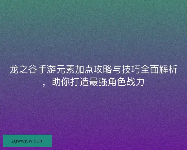 龙之谷手游元素加点攻略与技巧全面解析，助你打造最强角色战力