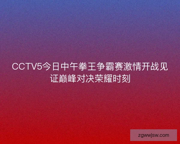 CCTV5今日中午拳王争霸赛激情开战见证巅峰对决荣耀时刻
