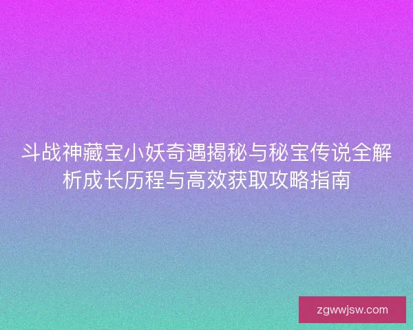 斗战神藏宝小妖奇遇揭秘与秘宝传说全解析成长历程与高效获取攻略指南