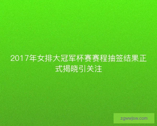 2017年女排大冠军杯赛赛程抽签结果正式揭晓引关注