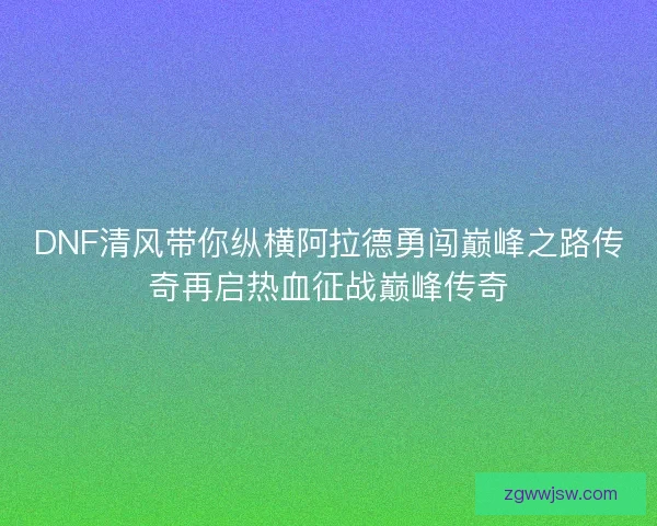 DNF清风带你纵横阿拉德勇闯巅峰之路传奇再启热血征战巅峰传奇 DNF清风带你纵横阿拉德勇闯巅峰之路传奇再启热血征战巅峰传奇