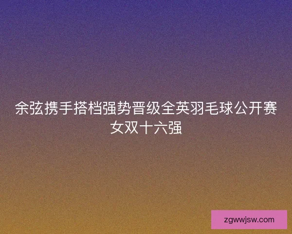 余弦携手搭档强势晋级全英羽毛球公开赛女双十六强