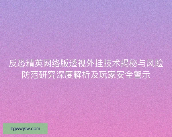 反恐精英网络版透视外挂技术揭秘与风险防范研究深度解析及玩家安全警示