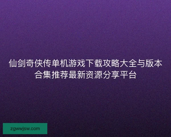 仙剑奇侠传单机游戏下载攻略大全与版本合集推荐最新资源分享平台