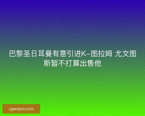 巴黎圣日耳曼有意引进K-图拉姆 尤文图斯暂不打算出售他