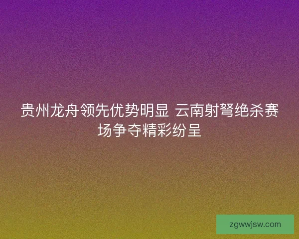 贵州龙舟领先优势明显 云南射弩绝杀赛场争夺精彩纷呈