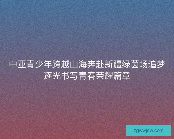 中亚青少年跨越山海奔赴新疆绿茵场追梦逐光书写青春荣耀篇章