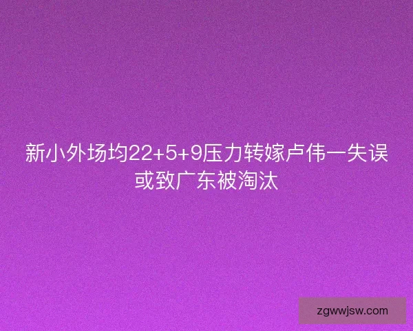 新小外场均22+5+9压力转嫁卢伟一失误或致广东被淘汰