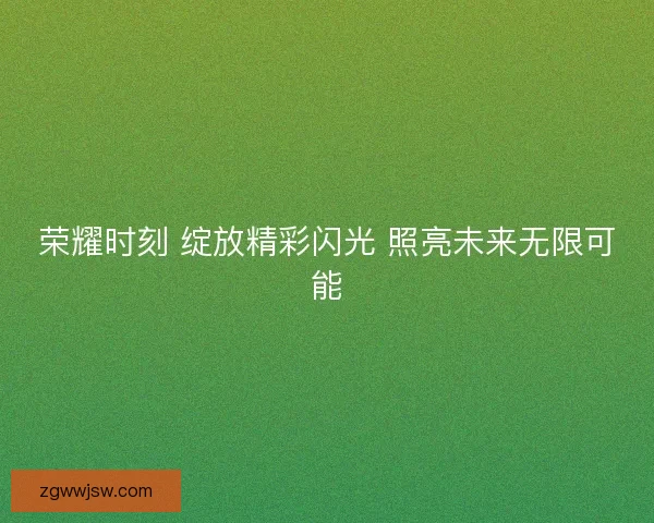 荣耀时刻 绽放精彩闪光 照亮未来无限可能