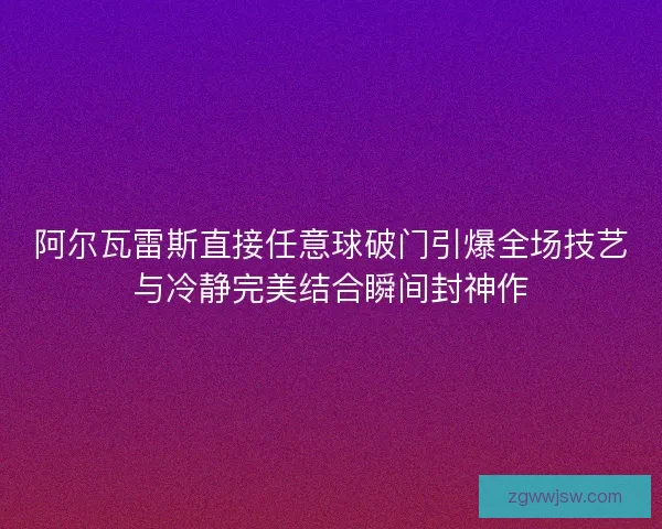 阿尔瓦雷斯直接任意球破门引爆全场技艺与冷静完美结合瞬间封神作