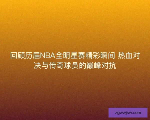 回顾历届NBA全明星赛精彩瞬间 热血对决与传奇球员的巅峰对抗