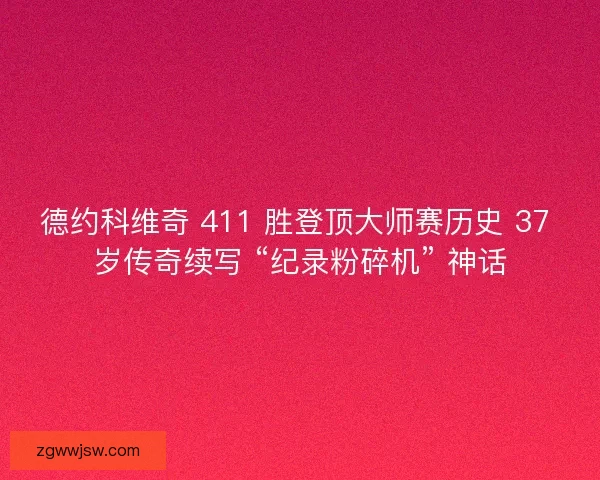 德约科维奇 411 胜登顶大师赛历史 37 岁传奇续写 “纪录粉碎机” 神话