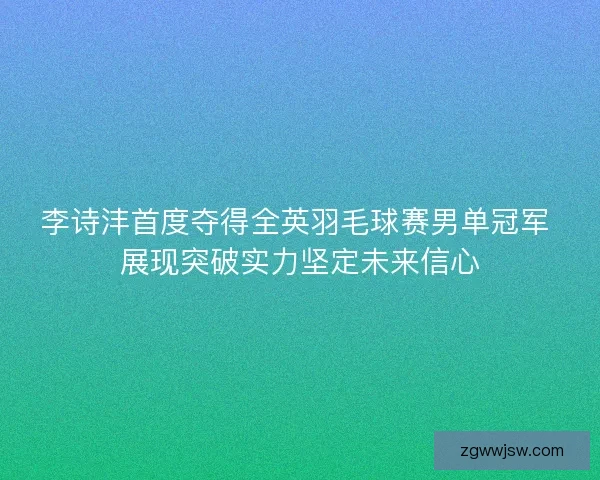 李诗沣首度夺得全英羽毛球赛男单冠军 展现突破实力坚定未来信心