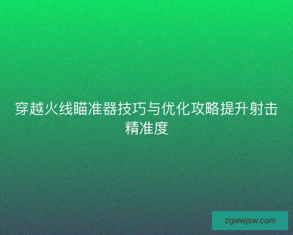 穿越火线瞄准器技巧与优化攻略提升射击精准度