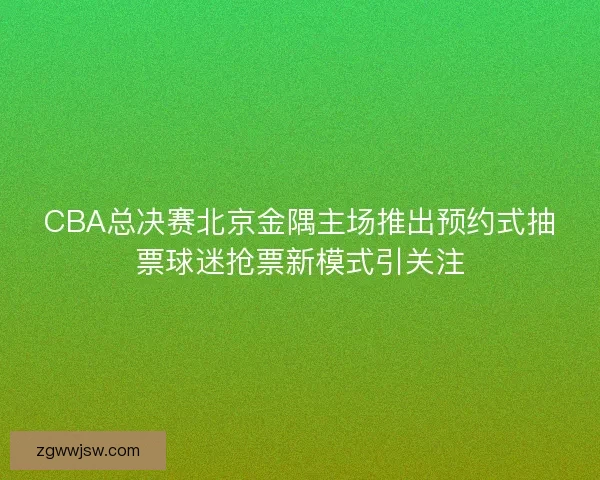CBA总决赛北京金隅主场推出预约式抽票球迷抢票新模式引关注
