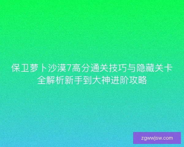 保卫萝卜沙漠7高分通关技巧与隐藏关卡全解析新手到大神进阶攻略