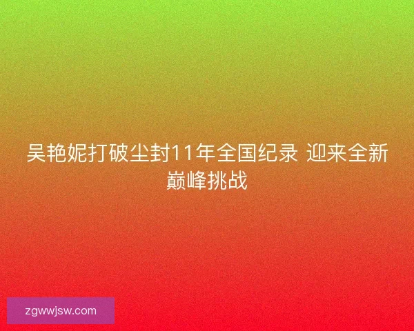 吴艳妮打破尘封11年全国纪录 迎来全新巅峰挑战