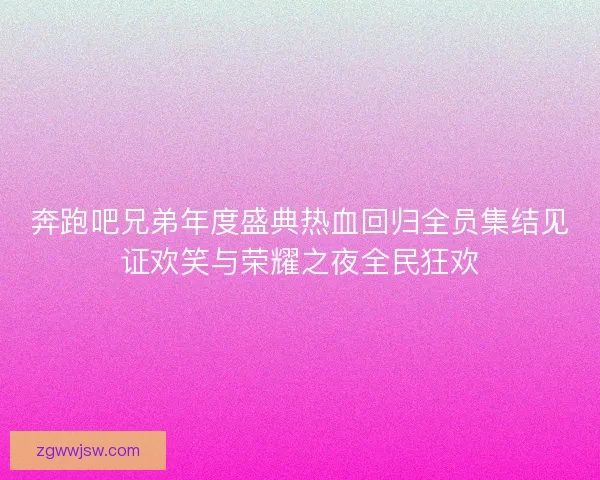 奔跑吧兄弟年度盛典热血回归全员集结见证欢笑与荣耀之夜全民狂欢