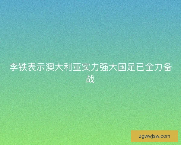 李铁表示澳大利亚实力强大国足已全力备战