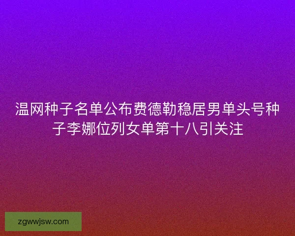 温网种子名单公布费德勒稳居男单头号种子李娜位列女单第十八引关注