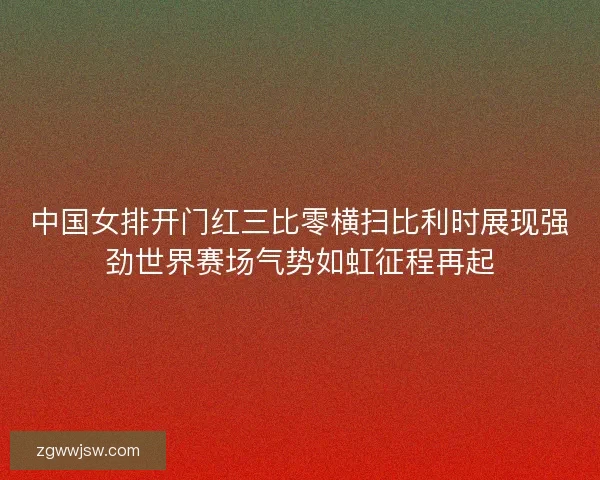中国女排开门红三比零横扫比利时展现强劲世界赛场气势如虹征程再起 中国女排开门红三比零横扫比利时展现强劲世界赛场气势如虹征程再起