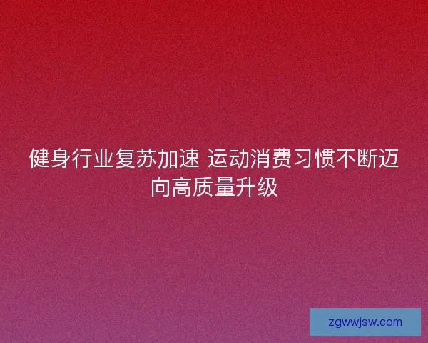 健身行业复苏加速 运动消费习惯不断迈向高质量升级 健身行业复苏加速 运动消费习惯不断迈向高质量升级