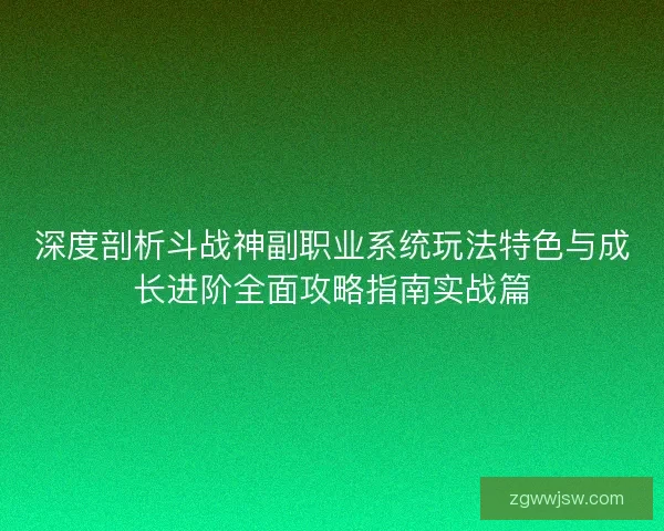 深度剖析斗战神副职业系统玩法特色与成长进阶全面攻略指南实战篇