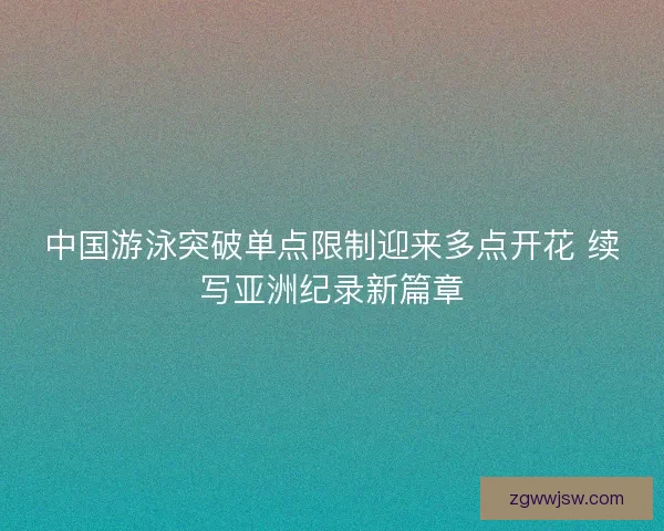 中国游泳突破单点限制迎来多点开花 续写亚洲纪录新篇章 中国游泳突破单点限制迎来多点开花 续写亚洲纪录新篇章