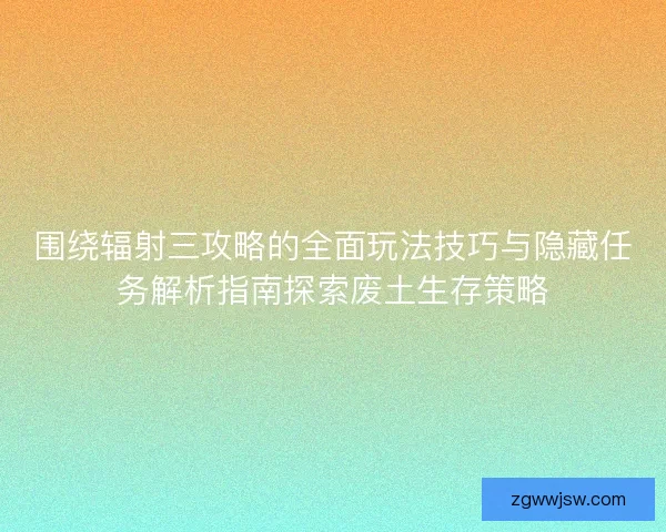 围绕辐射三攻略的全面玩法技巧与隐藏任务解析指南探索废土生存策略