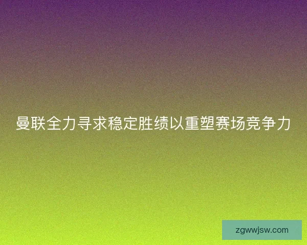 曼联全力寻求稳定胜绩以重塑赛场竞争力 曼联全力寻求稳定胜绩以重塑赛场竞争力