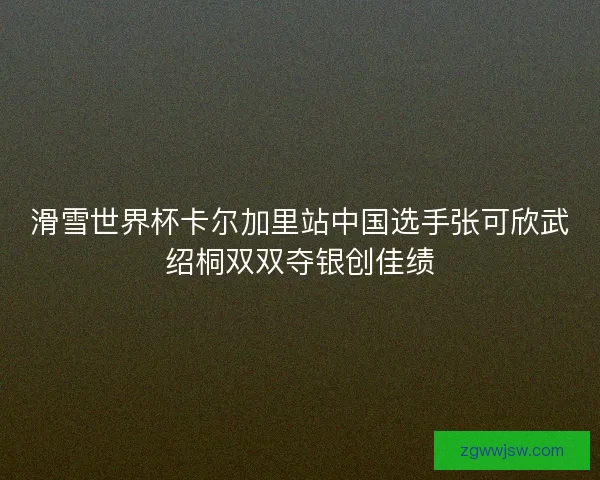 滑雪世界杯卡尔加里站中国选手张可欣武绍桐双双夺银创佳绩