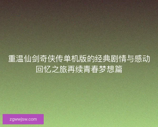 重温仙剑奇侠传单机版的经典剧情与感动回忆之旅再续青春梦想篇