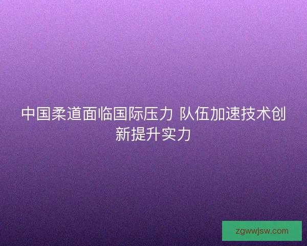 中国柔道面临国际压力 队伍加速技术创新提升实力
