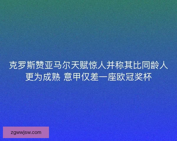 克罗斯赞亚马尔天赋惊人并称其比同龄人更为成熟 意甲仅差一座欧冠奖杯
