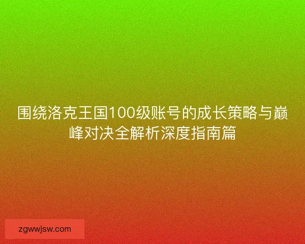 围绕洛克王国100级账号的成长策略与巅峰对决全解析深度指南篇