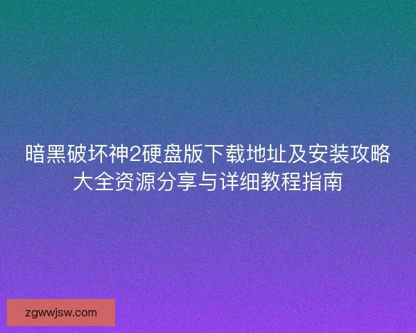 暗黑破坏神2硬盘版下载地址及安装攻略大全资源分享与详细教程指南