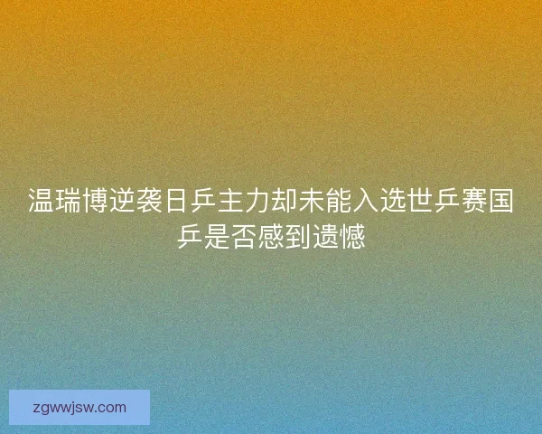 温瑞博逆袭日乒主力却未能入选世乒赛国乒是否感到遗憾
