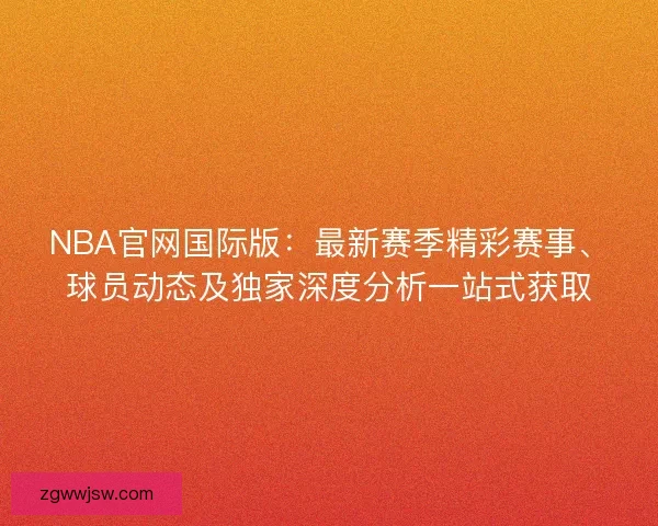 NBA官网国际版:最新赛季精彩赛事、球员动态及独家深度分析一站式获取 NBA官网国际版:最新赛季精彩赛事、球员动态及独家深度分析一站式获取