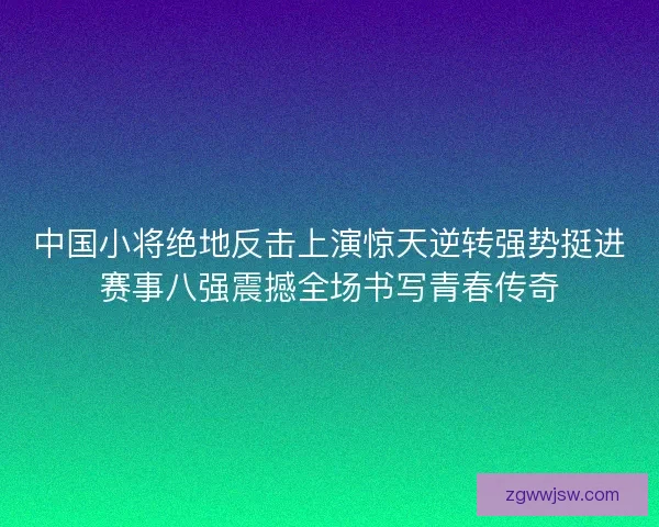 中国小将绝地反击上演惊天逆转强势挺进赛事八强震撼全场书写青春传奇