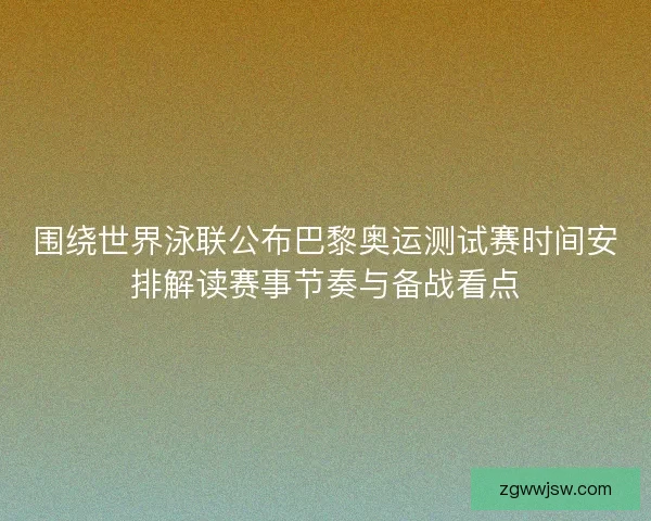 围绕世界泳联公布巴黎奥运测试赛时间安排解读赛事节奏与备战看点 围绕世界泳联公布巴黎奥运测试赛时间安排解读赛事节奏与备战看点