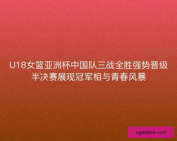 U18女篮亚洲杯中国队三战全胜强势晋级半决赛展现冠军相与青春风暴 U18女篮亚洲杯中国队三战全胜强势晋级半决赛展现冠军相与青春风暴